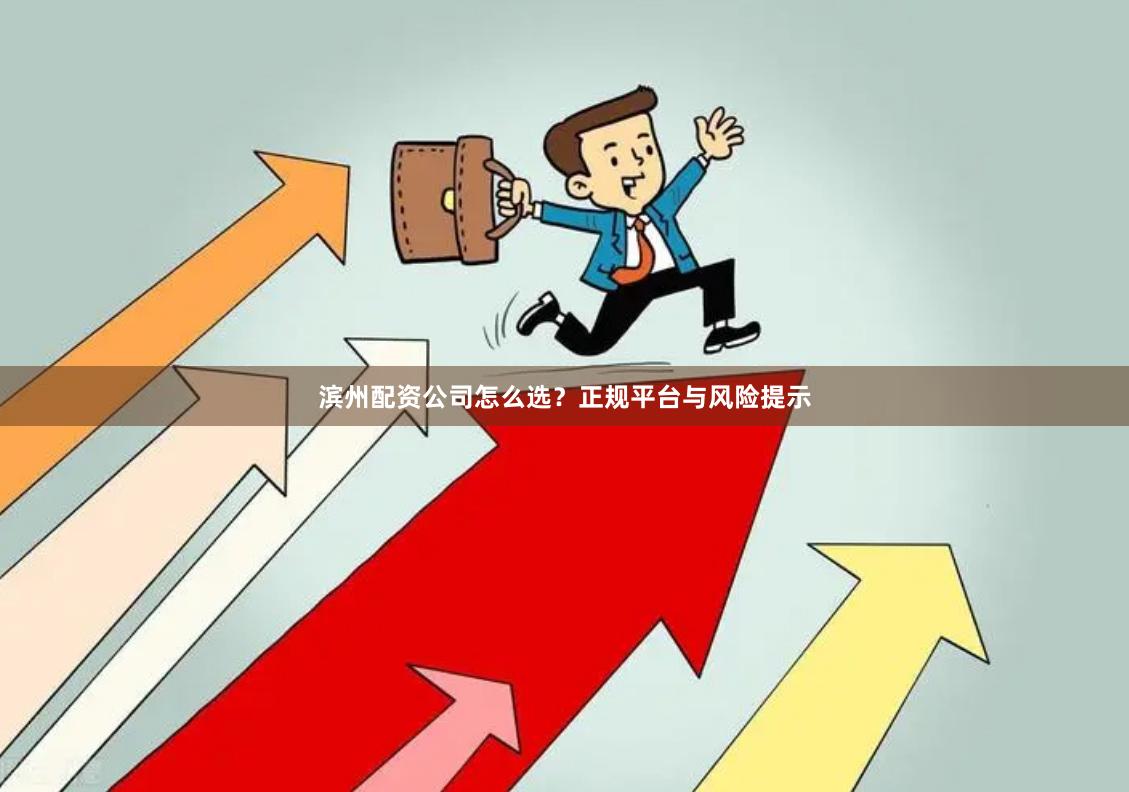 滨州配资公司怎么选？正规平台与风险提示