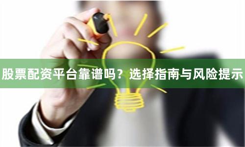 股票配资平台靠谱吗？选择指南与风险提示