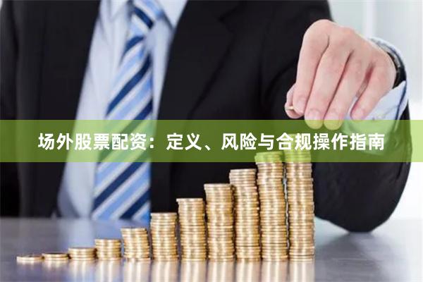 场外股票配资：定义、风险与合规操作指南