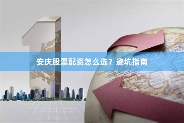 安庆股票配资怎么选？避坑指南