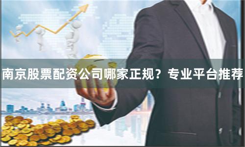 南京股票配资公司哪家正规？专业平台推荐
