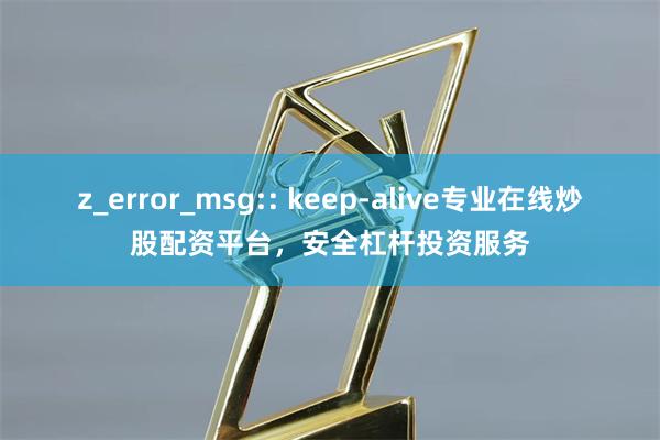 z_error_msg:: keep-alive专业在线炒股配资平台，安全杠杆投资服务