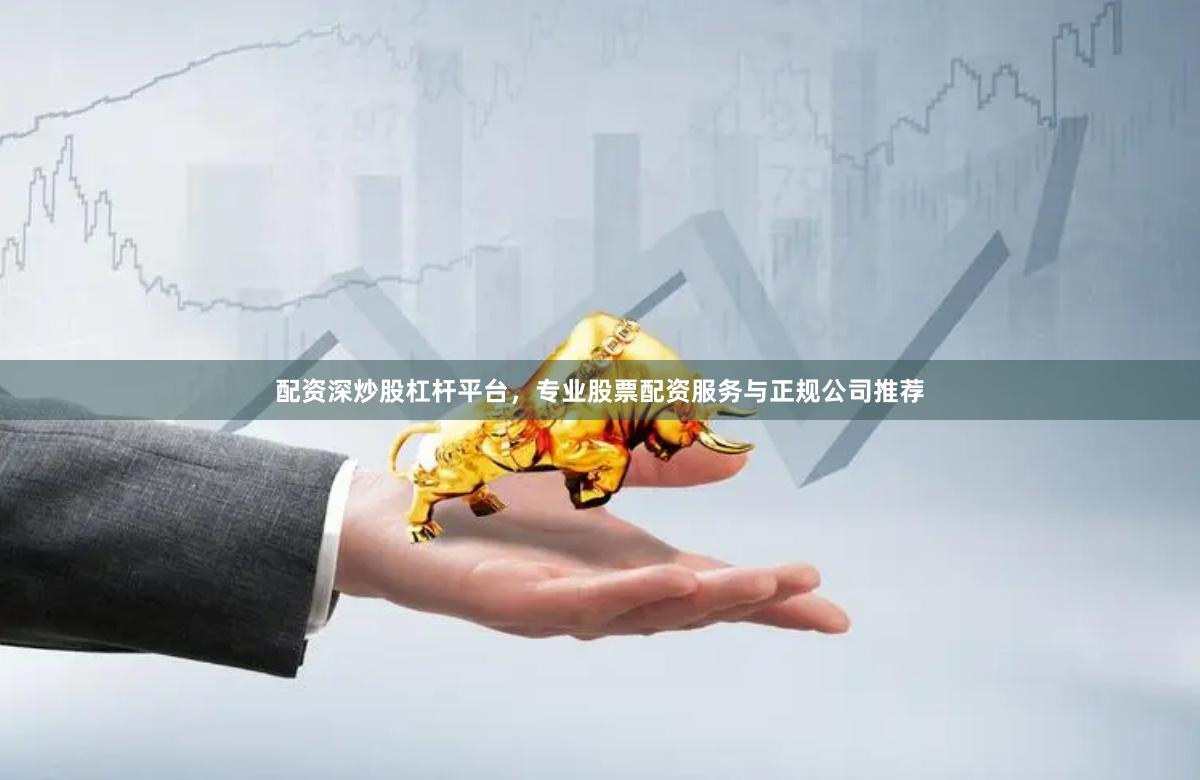 配资深炒股杠杆平台，专业股票配资服务与正规公司推荐