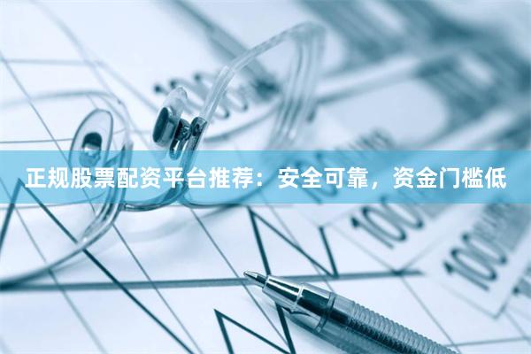 正规股票配资平台推荐:安全可靠,资金门槛低